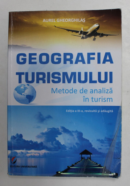GEOGRAFIA TURISMULUI - METODE DE ANALIZA IN TURISM de AUREL GHEORGHIAS , 2014