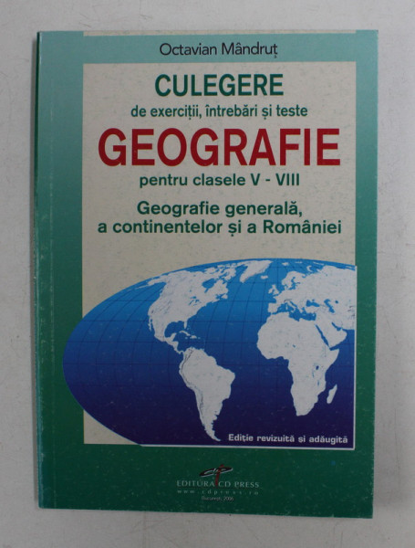 GEOGRAFIE - CULEGERE DE EXERCITII , INTREBARI SI TESTE PENTRU CLASELE V - VIII  - GEOGRAFIA GENERALA A CONTINENTELOR SI A ROMANIEI de OCTAVIAN MANDRUT , 2006