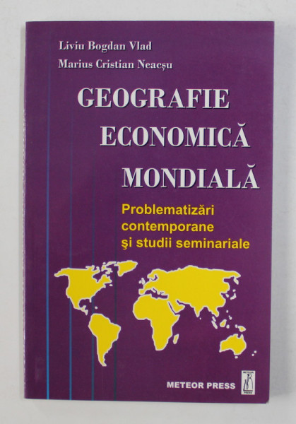 GEOGRAFIE ECONOMICA MONDIALA - PROBLEMATIZARI CONTEMPORANE SI STUDII SEMINARIALE de LIVIU BOGDAN VLAD si MARIUS CRISTIAN NEACSU , 2005