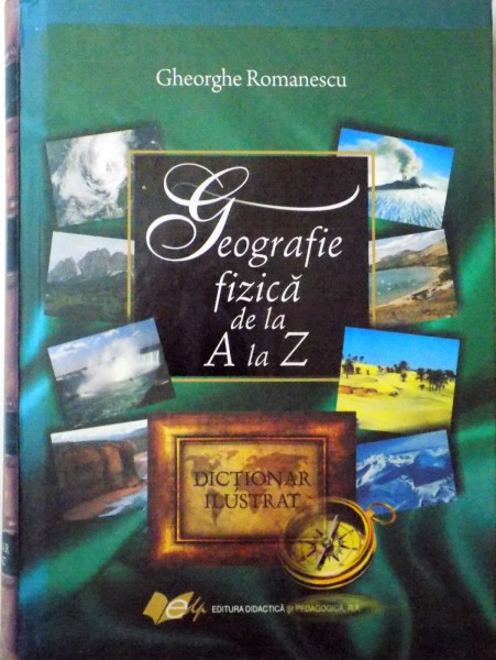 GEOGRAFIE FIZICA DE LA A LA Z , DICTIONAR ILUSTRAT de GHEORGHE ROMANESCU , 2010