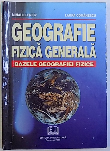 GEOGRAFIE FIZICA GENERALA  - BAZELE GEOGRAFIEI FIZICE de MIHAI IELENICZ si LAURA COMANESCU , PENTRU CURSURILE DE ZI , I.F.R., I.D. , 2003