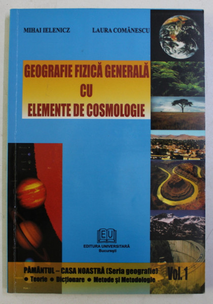 GEOGRAFIE FIZICA GENERALA CU ELEMENTE DE COSMOLOGIE de MIHAI IELENICZ , LAURA COMANESCU , 2009
