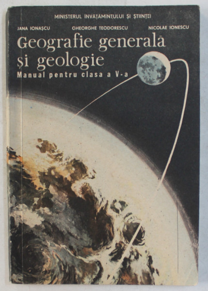 GEOGRAFIE GENERALA SI GEOLOGIE - MANUAL PENTRU CLASA a - V - a de JANA IONASCU , GH. TEODORESCU , NICOLAE IONESCU , 1992