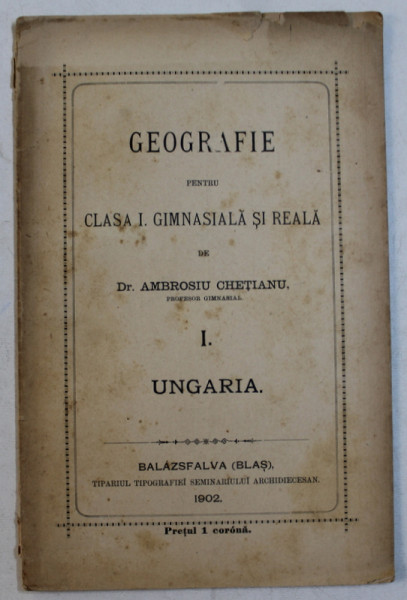 GEOGRAFIE PENTRU CLASA I  GIMNASIALA SI REALA de AMBROSIU CHETIANU , VOLUMUL I . UNGARIA , 1902