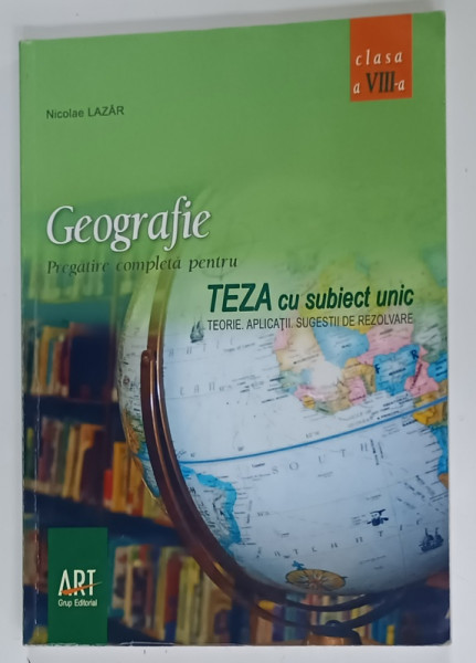 GEOGRAFIE , PREGATIRE COMPLETA PENTRU TEZA CU SUBIECT UNIC , TEORIE , APLICATII , SUGESTII  DE REZOLVARE de NICOLAE LAZAR , 2007