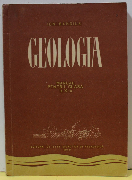 GEOLOGIA , MANUAL PENTRU CLAS A XI -A de ION BANCILA , 1958