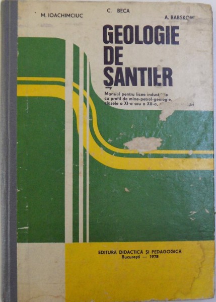GEOLOGIE DE SANTIER  - MANUAL PENTRU LICEE INDUSTRIALE CU PROFIL DE MINE  - PETROL - GEOLOGIE , CLASELE A XI -A SAU A XII -A SI SCOLI DE MAISTRI de CONSTANTIN BECA ..ALEXANDRU BABSKOW , 1978