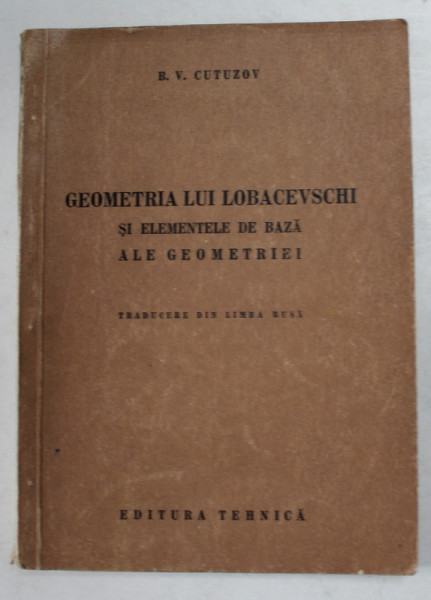 GEOMETRIA LUI LOBACEVSCHI SI ELEMENTELE DE BAZA ALE GEOMETRIEI de B.V. CUTUZOV , 1952