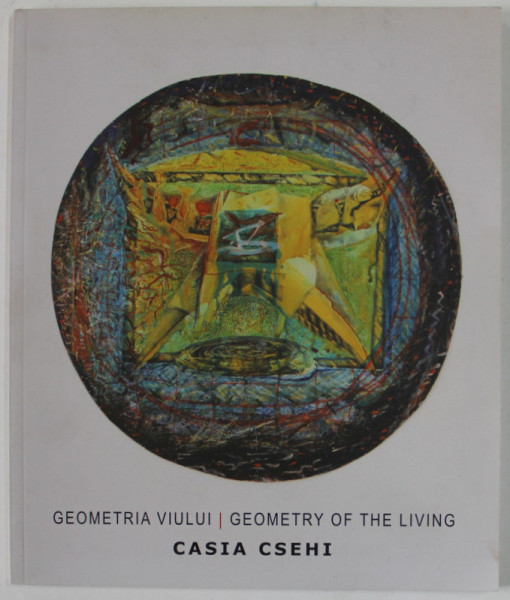 GEOMETRIA VIULUI / GEOMETRY OF THE LIVING -  CASIA CSEHI , CATALOG DE EXPOZITIE, MOGOSOAIA , 2012