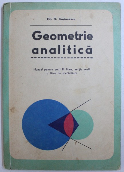 GEOMETRIE ANALITICA  - MANUAL PENTRU  ANUL III LICEU , SECTIA REALA SI LICEE DE SPECIALITATE de GH. D. SIMIONESCU , 1973