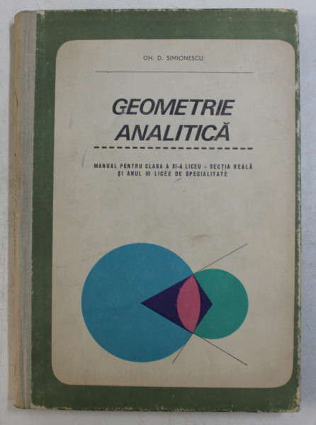 GEOMETRIE ANALITICA  - MANUAL PENTRU CLASA A XI - A DE LICEU  - SECTIA REALA de GH. D. SIMIONESCU , 1968