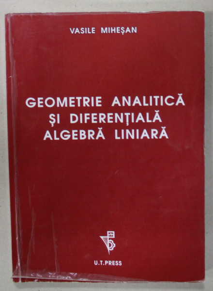 GEOMETRIE ANALITICA SI DIFERENTIALA , ALGEBRA LINIARA de VASILE MIHESAN , 2007