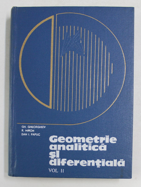 GEOMETRIE ANALITICA SI DIFERENTIALA , VOLUMUL II de GH. GHEORGHIEV ...DAN I. PAPUC , 1969