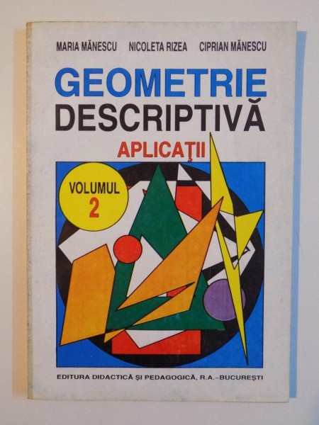 GEOMETRIE DESCRIPTIVA. APLICATII de MARIA MANESCU, NICOLETA RIZEA, CIPRIAN MANESCU, VOLUMUL 2  1996