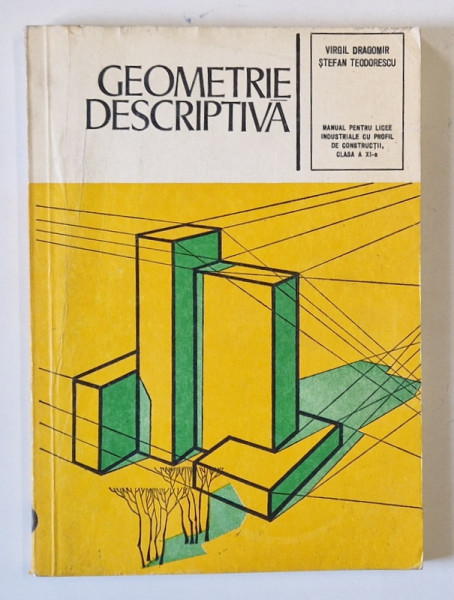 GEOMETRIE DESCRIPTIVA , MANUAL PENTRU LICEE INDUSTRIALE CU PROFIL DE CONSTRUCTII , CLASA A XI - A de VIRGIL DRAGOMIR si STEFAN TEODORESCU , 1978