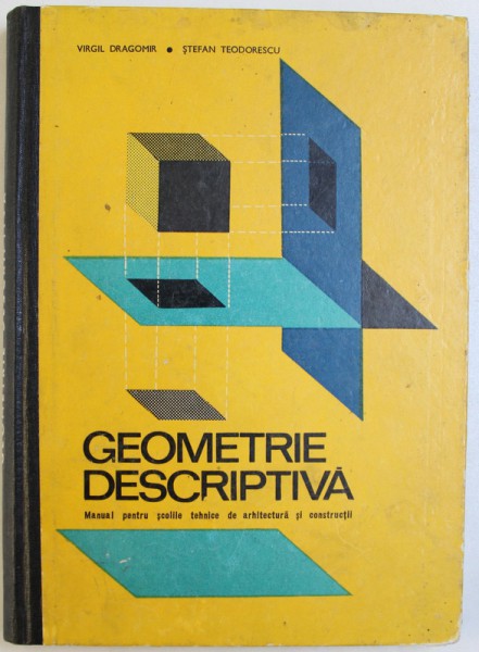 GEOMETRIE DESCRIPTIVA  - MANUAL PENTRU SCOLILE TEHNICE DE ARHITECURA SI CONSTRUCTII de VIRGIL DRAGOMIR si STEFAN TEODORESCU , 1968