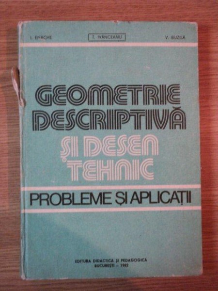 GEOMETRIE DESCRIPTIVA SI DESEN TEHNIC . PROBLEME SI APLICATII de ION ENACHE , V. BUZILA , T. IVANCEANU , 1982