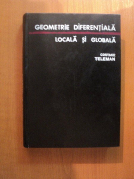 GEOMETRIE DIFERENTIALA LOCALA SI GLOBALA de COSTAKE TELEMAN , Bucuresti 1974