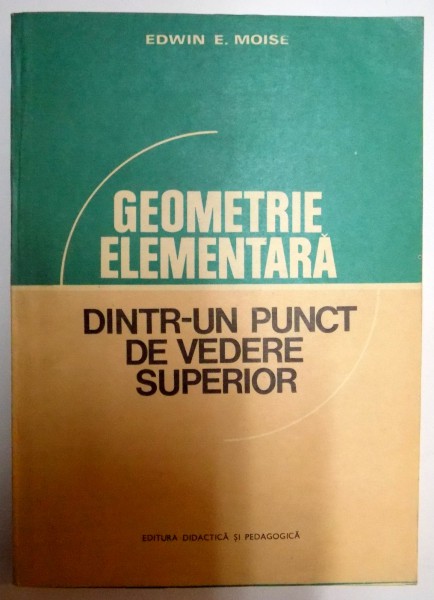 GEOMETRIE ELEMENTARA , DINTR-UN PUNCT DE VEDERE SUPERIOR de EDWIN E. MOISE , 1980