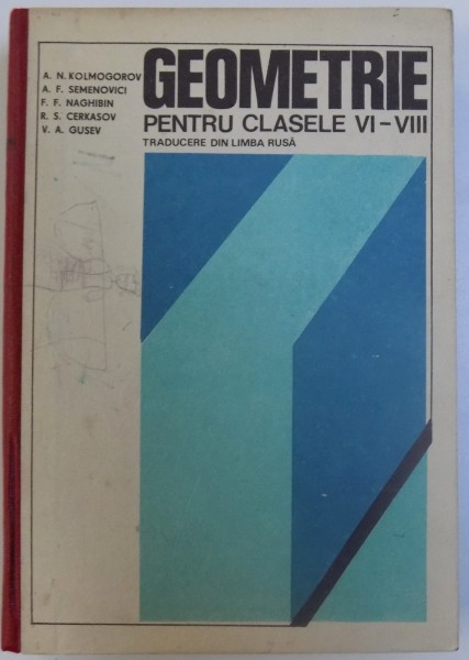 GEOMETRIE PENTRU CLASELE VI -VIII - TRADUCERE DIN LIMBA RUSA de A. N. KOLMOGOROV...V. A. GUSEV , 1979