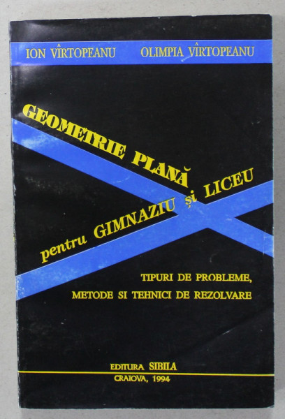 GEOMETRIE PLANA PENTRU GIMNAZIU SI LICEU de ION VIRTOPEANU si OLIMPIA VIRTOPEANU , TIPURI DE PROBELEME , METODE SI TEHNICI DE REZOLVARE , 1994