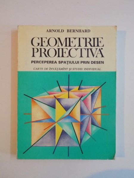 GEOMETRIE PROIECTIVA , PERCEPEREA SPATIULUI PRIN DESEN , CARTE DE INVATAMANT SI STUDIU INDIVIDUAL de ARNOLD BERNHARD 1993