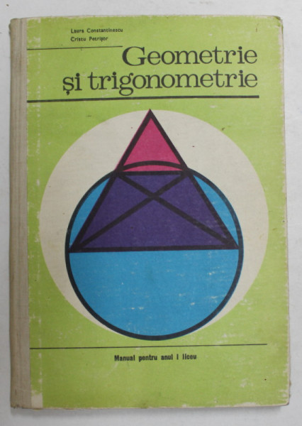 GEOMETRIE SI TRIGONOMETRIE de LAURA CONSTANTINESCU si CRISTU PETRISOR , MANUAL PENTRU ANUL I DE LICEU , 1975