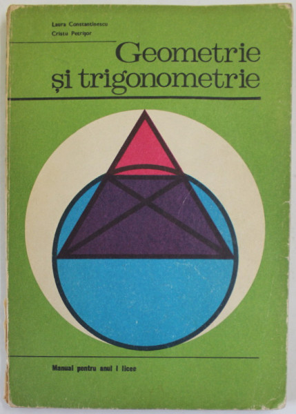 GEOMETRIE SI TRIGONOMETRIE , MANUAL PENTRU ANUL I LICEE de LAURA CONSTANTINESCU si CRISTU PETRISOR , 1976
