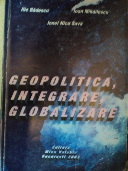 GEOPOLITICA, GLOBALIZARE,INTEGRALA- ILIE BADESCU SI IOAN MIHAILESCU, BUC. 2003