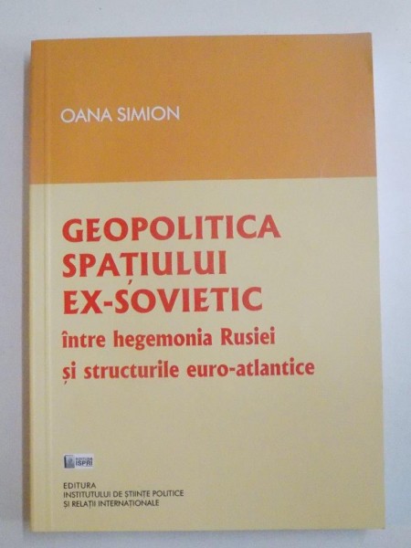GEOPOLITICA SPATIULUI EX-SOVIETIC INTRE HEGEMONIA RUSIEI SI STRUCTURILE EURO-ATLANTICE de OANA SIMION 2013