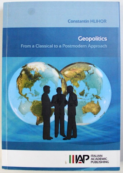 GEOPOLITICS   - FROM A CLASSICAL TO A POSTMODERN APPROACH by CONSTANTIN HLIHOR  , 2014
