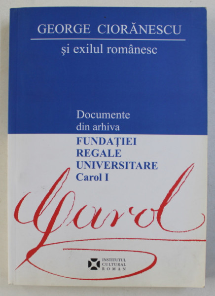 GEORGE CIORANESCU SI EXILUL ROMANESC - DOCUMENTE DIN ARHIVA FUNDATIEI REGALE UNIVERSITARE CAROL I editie de MATEI CAZACU si CHRISULA STEFANESCU, 2007
