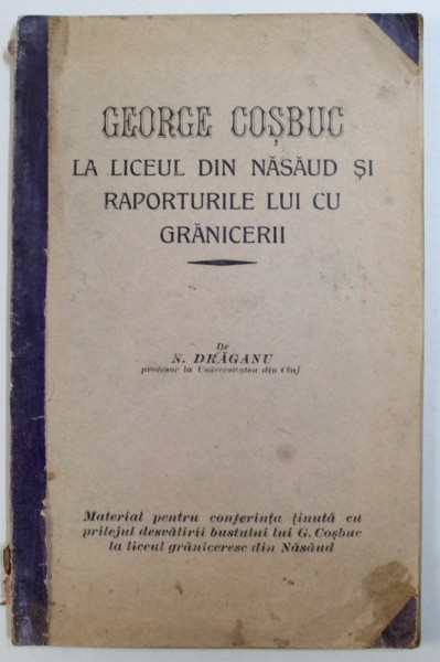 GEORGE COSBUC LA LICEUL DIN NASAUD SI RAPORTURILE LUI CU GRANICERII de N . DRAGANU , EDITIE INTERBELICA