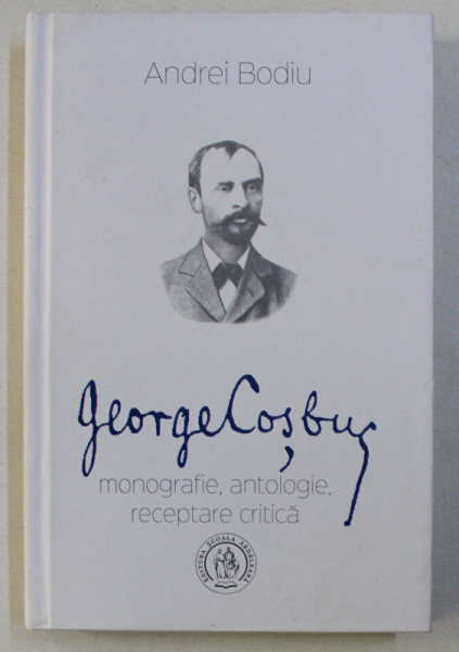 GEORGE COSBUC , MONOGRAFIE , ANTOLOGIE , RECEPTARE CRITICA  ED.a-II-a de ANDREI BODIU , 2016