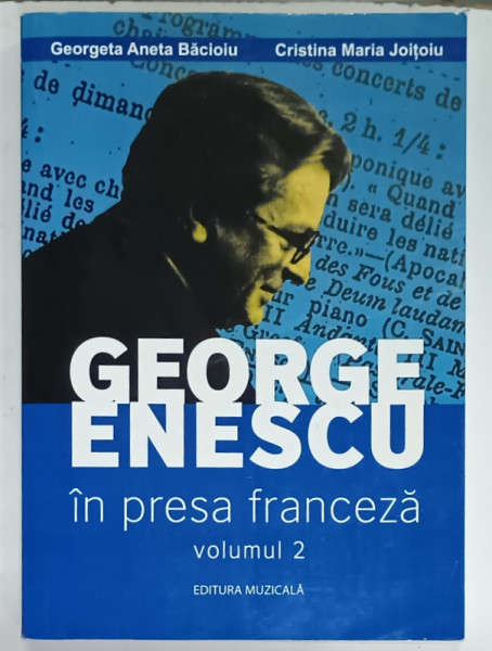 GEORGE ENESCU IN PRESA FRANCEZA , VOLUMUL 2 de GEORGETA ANETA BACIOIU si CRISTINA   MARIA  JOITOIU , 2015 , DEDICATIE *