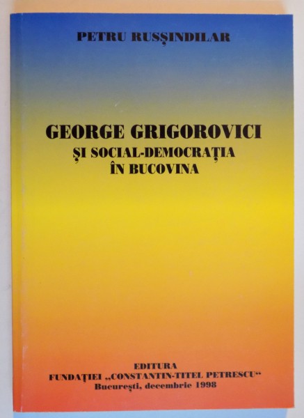 GEORGE GRIGOROVICI SI SOCIAL DEMOCRATIA IN BUCOVINA de PETRU RUSSINDILAR , 1998