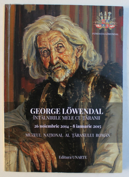 GEORGE LOWENDAL  - INTALNIRILE MELE CU TARANII  , CATALOG DE EXPOZITIE , MUZEUL NATIONAL LA TARANULUI ROMAN , 26 NOIEMBRIE 2014 - 8 IANUARIE , 2015