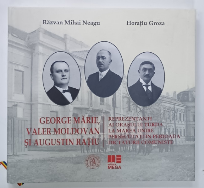 GEORGE MARIE , VALER MOLDOVAN si AUGUSTIN RATIU , REPREZENTATI AI ORASULUI TURDA LA MAREA UNIRE , PERSECUTATI IN PERIOADA  DICTATURII COMUNISTE de RAZVAN MIHAI NEAGU si HORATIU GROZA , 2019 , DEDICATIE *