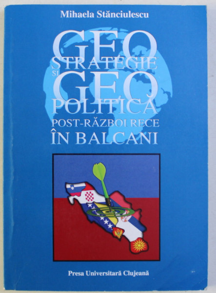 GEOSTRATEGIE SI GEOPOLITICA POST-RAZBOI RECE IN BALCANI de MIHAELA STANCIULESCU , 2013 DEDICATIE*