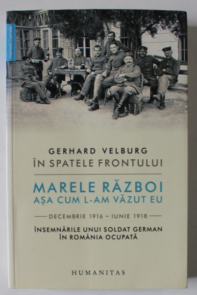 GERHARD VELBURG , IN SPATELE FRONTULUI , MARELE RAZBOI ASA CUM L - AM VAZUT EU - DECEMBRIE 1916 - IUNIE 1918 , INSEMNARILE UNUI SOLDAT GERMAN IN ROMANIA OCUPATA , 2018