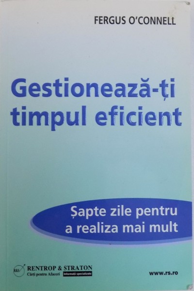 GESTIONEAZA- TI TIMPUL EFICIENT  - SAPTE ZILE PENTRU A REALIZA MAI MULT de FERGUS  O ' CONNELL , 2010