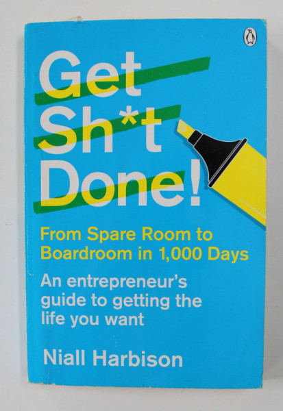 GET SH*T DONE ! - FROM SPARE ROOM TO BOARDROOM IN 1.000 DAYS - AN ENTREPRENEUR 'S GUIDE TO GETTING THE LIFE YOU WANT by NIALL HARBISON , 2014
