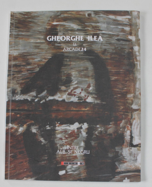 GHEORGHE ILEA LA ARCADE 24 - INTRE ALB SI NEGRU , CATALOG DE EXPOZITIE , 2008