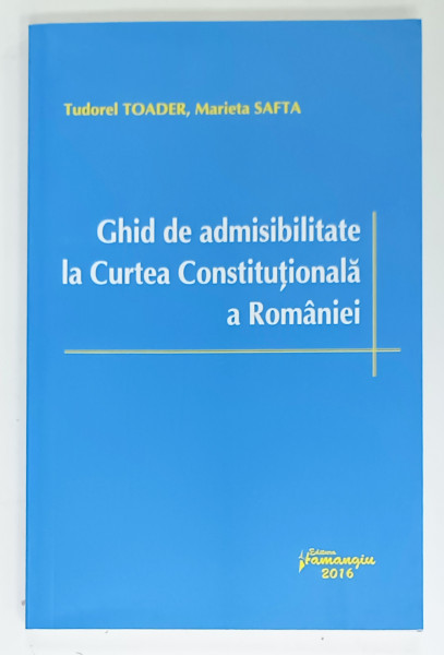 GHID DE ADMISIBILITATE LA CURTEA CONSTITUTIONALA A ROMANIEI de TUDOREL TOADER si MARIETA SAFTA , 2016