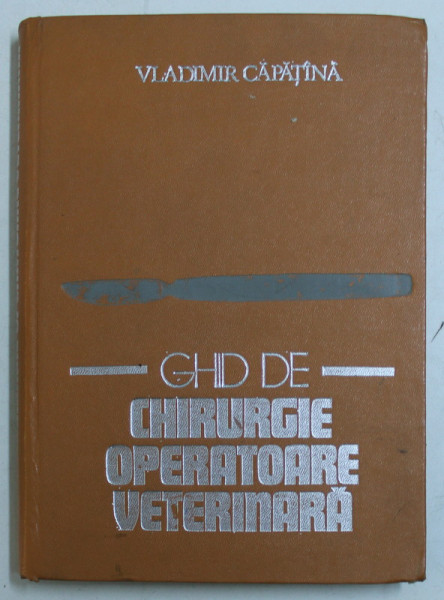 GHID DE CHIRURGIE OPERATOARE VETERINARA de VLADIMIR CAPATANA , Bucuresti 1980