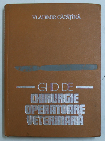 GHID DE CHIRURGIE OPERATOARE VETERINARA de VLADIMIR CAPATANA , Bucuresti 1980 * PREZINTA HALOURI DE APA