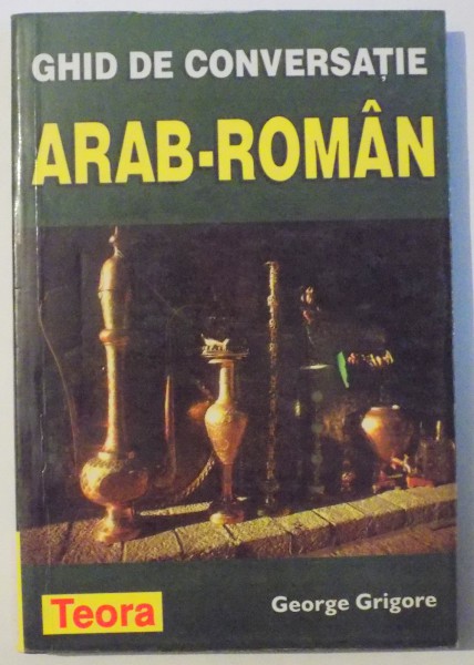 GHID DE CONVERSATIE ARAB - ROMAN de GEORGE GRIGORE , 1998