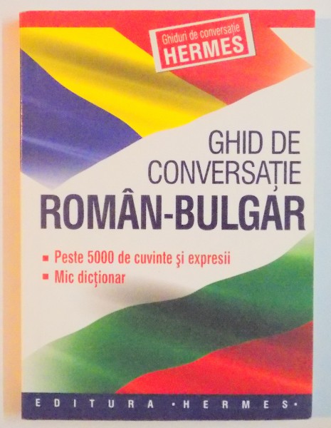 GHID DE CONVERSATIE ROMAN - BULGAR , PESTE 5000 DE CUVINTE SI EXPRESII , MIC DICTIONAR , GHIDURI DE CONVERSATIE HERMES , 2008