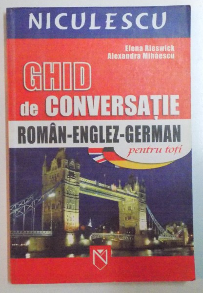 GHID DE CONVERSATIE ROMAN - ENGLEZ - GERMAN PENTRTU TOTI de ELENA RIESWICK , ALEXANDRA MIHAESCU , 2006