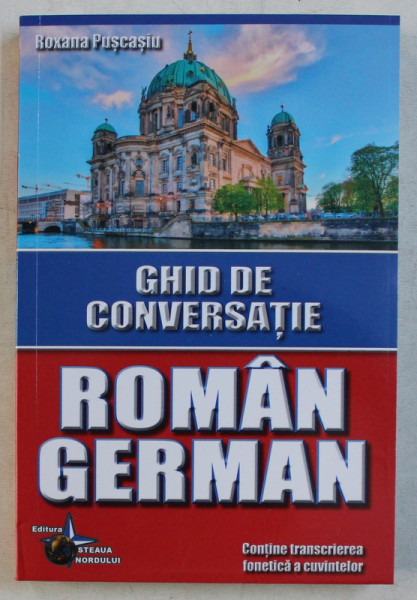 GHID DE CONVERSATIE ROMAN - GERMAN , CONTINE TRANSCRIEREA FONETICA A CUVINTELOR de ROXANA PUSCASIU , 2015 ,